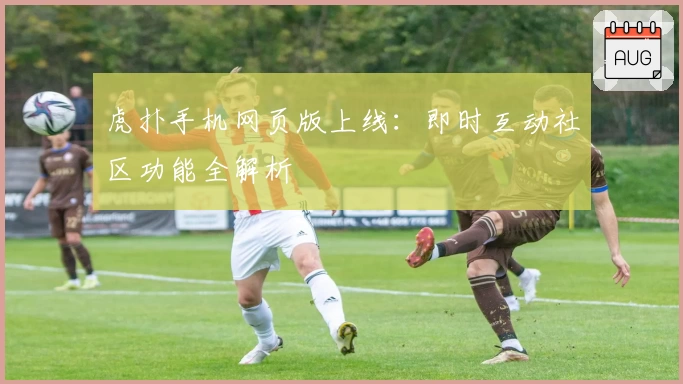 虎扑手机网页版上线：即时互动社区功能全解析