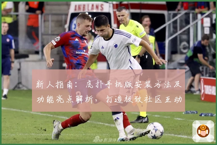 新人指南：虎扑手机版安装方法及功能亮点解析，打造极致社区互动体验