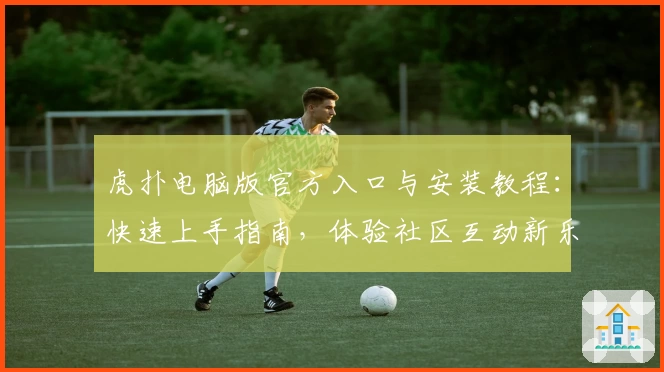虎扑电脑版官方入口与安装教程：快速上手指南，体验社区互动新乐趣