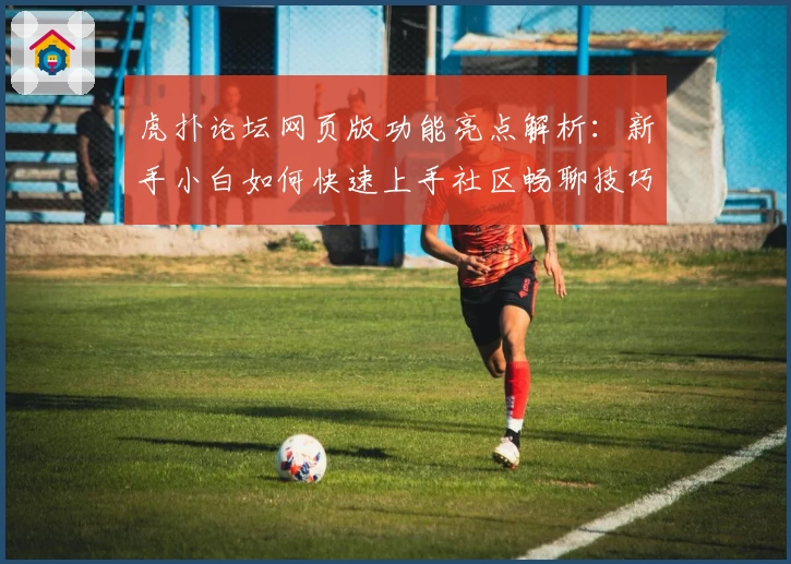 虎扑论坛网页版功能亮点解析：新手小白如何快速上手社区畅聊技巧!