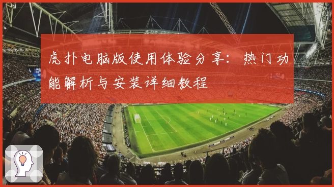 虎扑电脑版使用体验分享：热门功能解析与安装详细教程