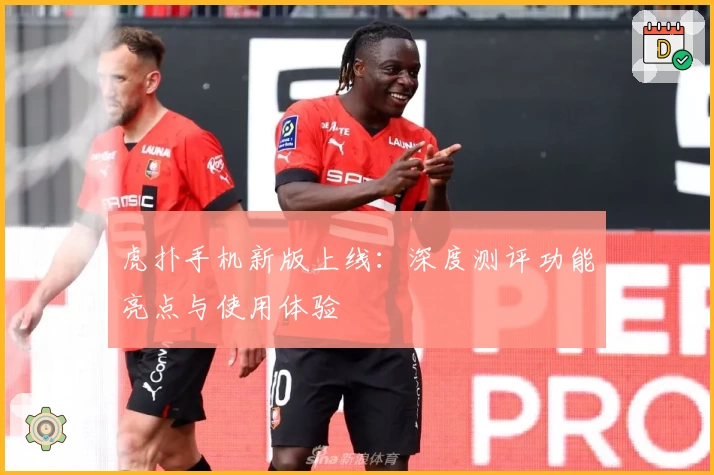 虎扑手机新版上线：深度测评功能亮点与使用体验