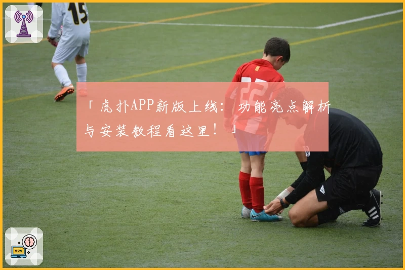 「虎扑APP新版上线：功能亮点解析与安装教程看这里！」