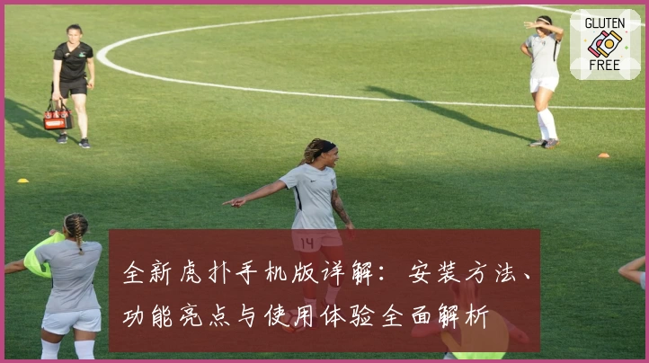 全新虎扑手机版详解：安装方法、功能亮点与使用体验全面解析