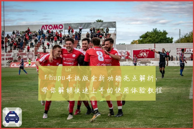 「hupu手机版全新功能亮点解析，带你解锁快速上手的使用体验教程」