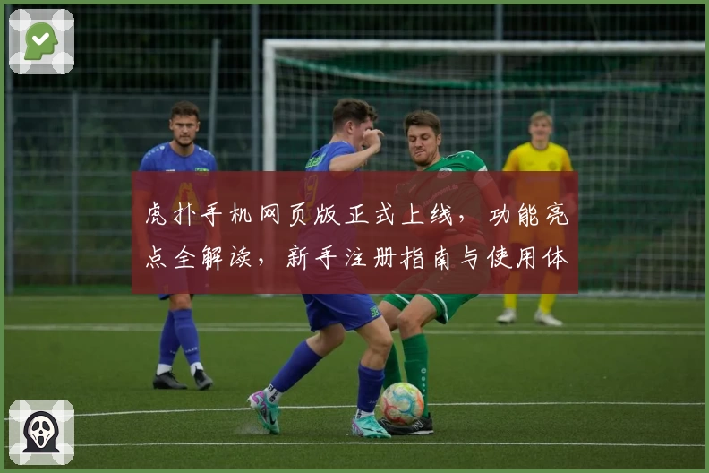 虎扑手机网页版正式上线，功能亮点全解读，新手注册指南与使用体验分享