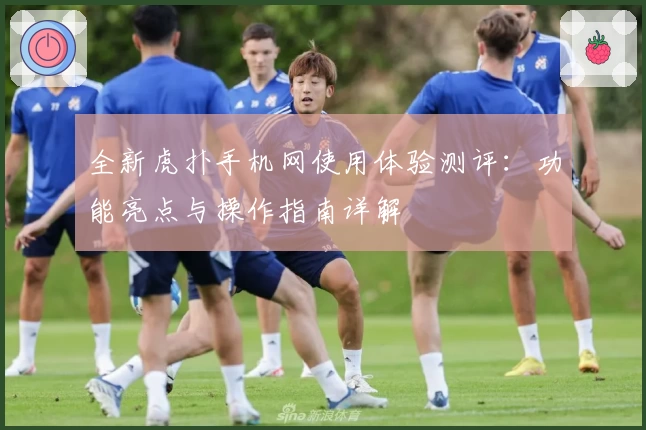 全新虎扑手机网使用体验测评：功能亮点与操作指南详解