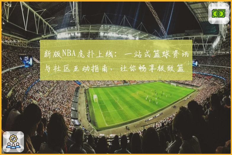 新版NBA虎扑上线：一站式篮球资讯与社区互动指南，让你畅享极致篮球体验