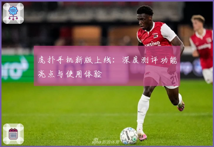 虎扑手机新版上线：深度测评功能亮点与使用体验