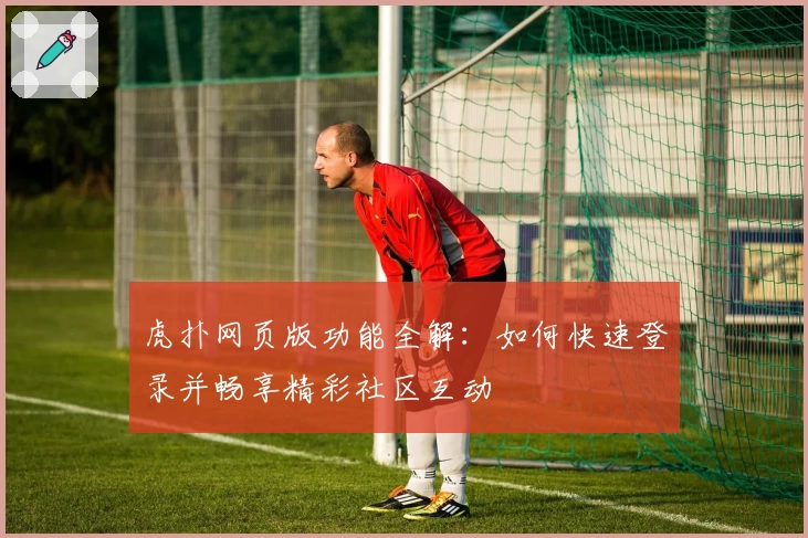 虎扑网页版功能全解：如何快速登录并畅享精彩社区互动