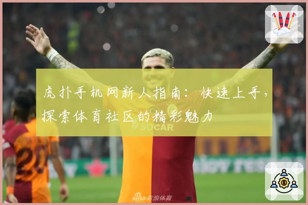 虎扑手机网新人指南:快速上手,探索体育社区的精彩魅力