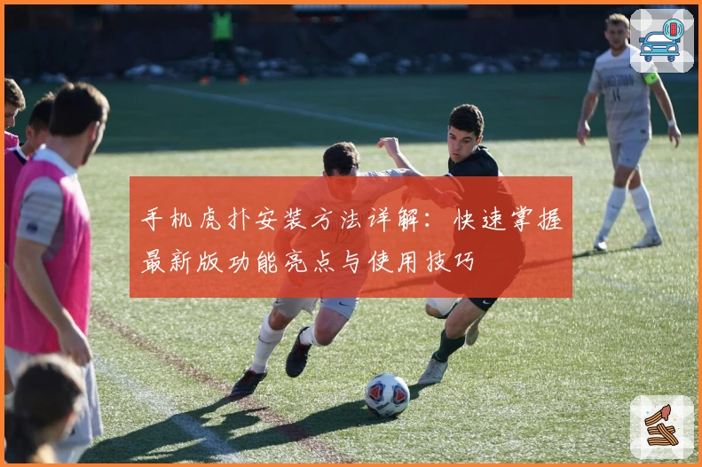 手机虎扑安装方法详解：快速掌握最新版功能亮点与使用技巧