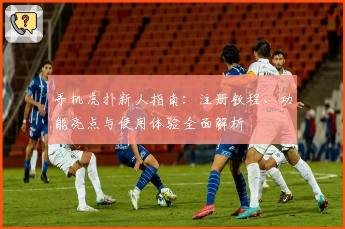 手机虎扑新人指南：注册教程、功能亮点与使用体验全面解析