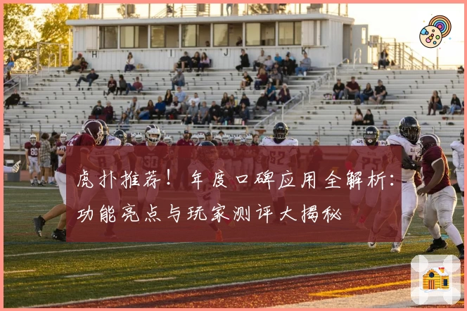 虎扑推荐！年度口碑应用全解析：功能亮点与玩家测评大揭秘