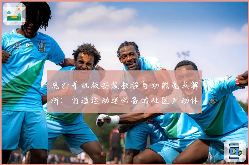 虎扑手机版安装教程与功能亮点解析：打造运动迷必备的社区互动体验