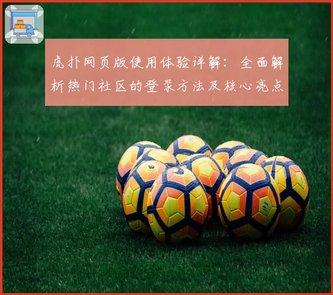虎扑网页版使用体验详解:全面解析热门社区的登录方法及核心亮点