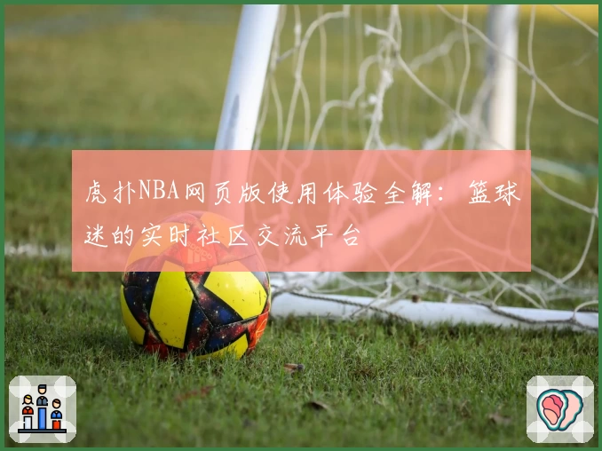 虎扑NBA网页版使用体验全解:篮球迷的实时社区交流平台