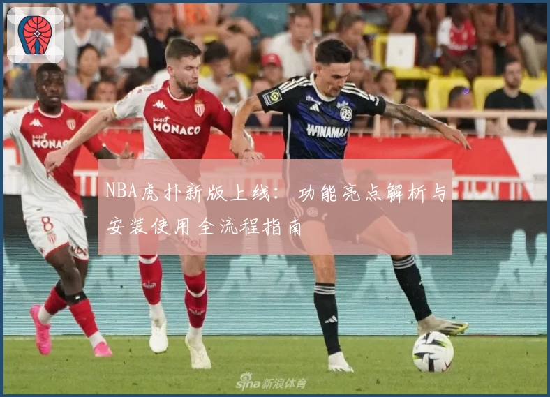 NBA虎扑新版上线：功能亮点解析与安装使用全流程指南