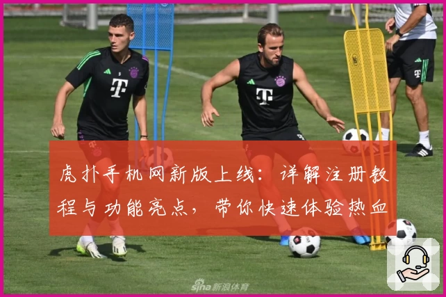 虎扑手机网新版上线：详解注册教程与功能亮点，带你快速体验热血体育社区