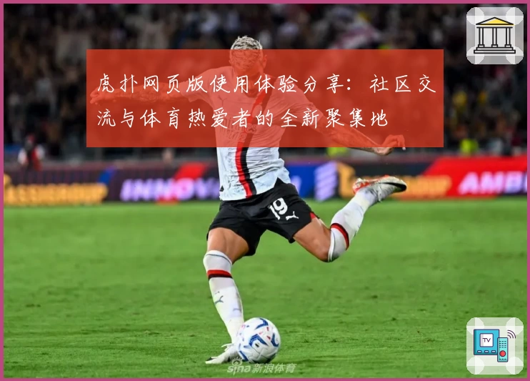 虎扑网页版使用体验分享:社区交流与体育热爱者的全新聚集地