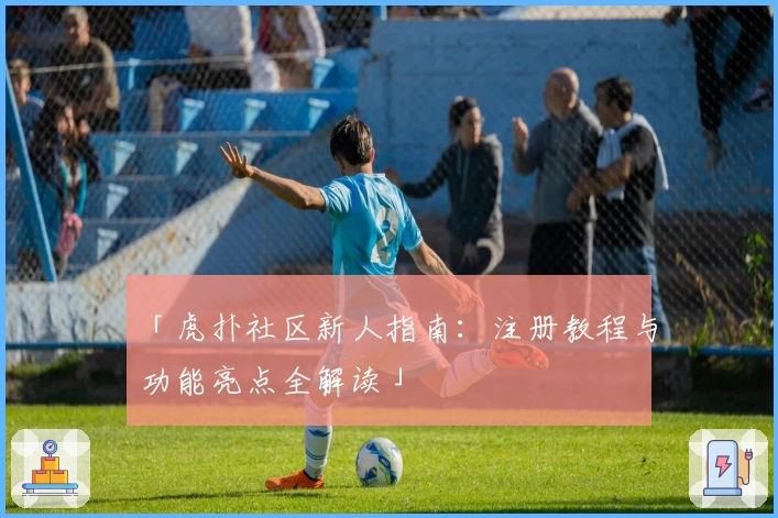 「虎扑社区新人指南：注册教程与功能亮点全解读」