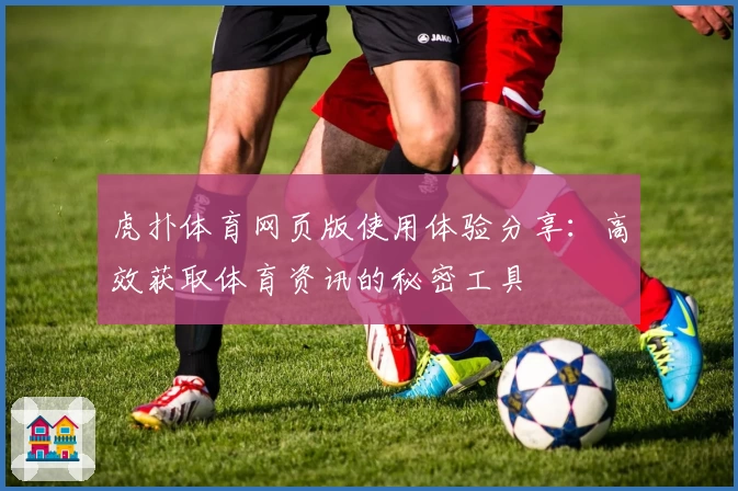 虎扑体育网页版使用体验分享：高效获取体育资讯的秘密工具