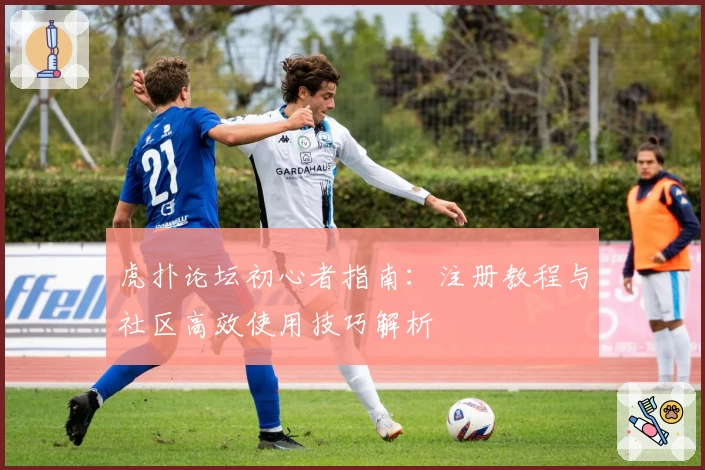 虎扑论坛初心者指南：注册教程与社区高效使用技巧解析