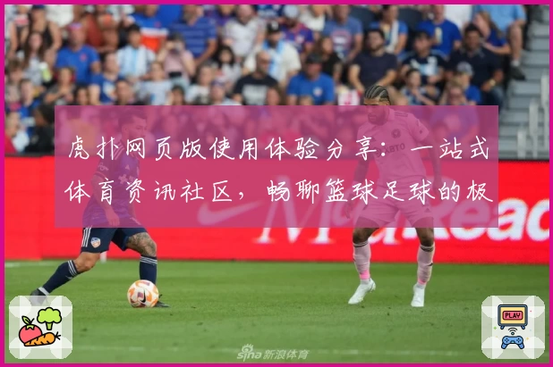 虎扑网页版使用体验分享：一站式体育资讯社区，畅聊篮球足球的极速入口