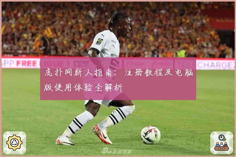 虎扑网新人指南：注册教程及电脑版使用体验全解析